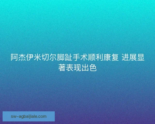 阿杰伊米切尔脚趾手术顺利康复 进展显著表现出色