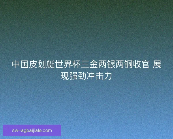 中国皮划艇世界杯三金两银两铜收官 展现强劲冲击力