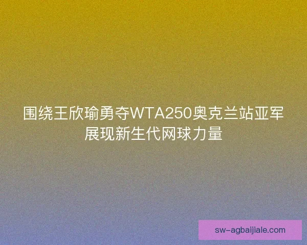 围绕王欣瑜勇夺WTA250奥克兰站亚军展现新生代网球力量