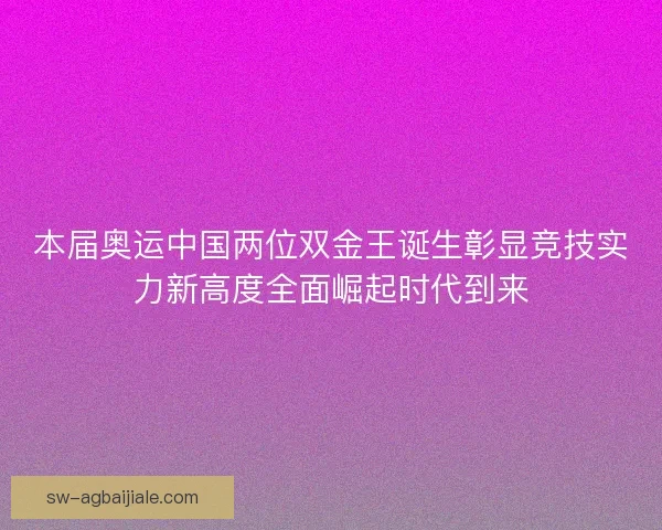 本届奥运中国两位双金王诞生彰显竞技实力新高度全面崛起时代到来