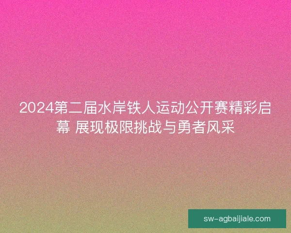 2024第二届水岸铁人运动公开赛精彩启幕 展现极限挑战与勇者风采